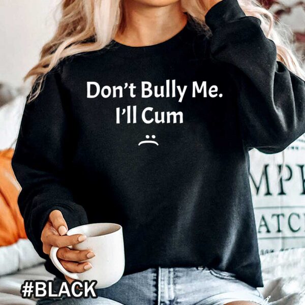Dont Bully Me Ill Cum Dont Bully Me Funny Dont Bully Me It Turns Me On Sweatshirts Don't Bully Me I'll Cum Shirt | Don't Bully Me Shirt | Funny Don't Bully Me It Turns Me On