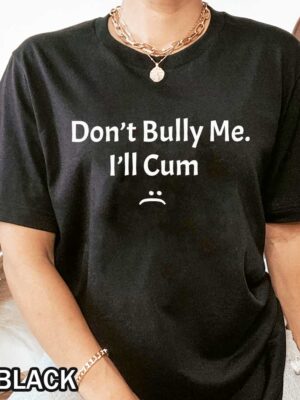 Dont Bully Me Ill Cum Dont Bully Me Funny Dont Bully Me It Turns Me On Tshirt Don't Bully Me I'll Cum Shirt