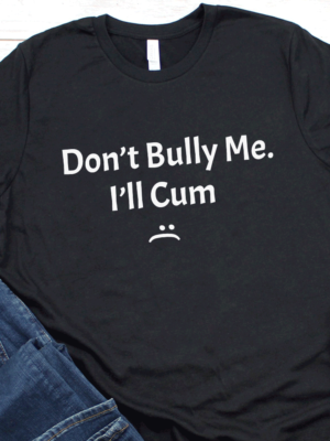 Dont Bully Me Ill Cum Dont Bully Me It Turns Me On Shirt Don't Bully Me I'll Cum Shirt