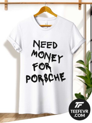 Need Money For Porsche T-Shirt Need Money For Porsche T-Shirt - Funny Design