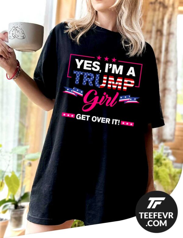 Yes I'm A Trump Girl Get Over It T-shirt - Trump Support